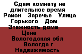 Сдам комнату на длительное время › Район ­ Заречье › Улица ­ Горького › Дом ­ 32 › Этажность дома ­ 5 › Цена ­ 5 500 - Вологодская обл., Вологда г. Недвижимость » Квартиры аренда   . Вологодская обл.,Вологда г.